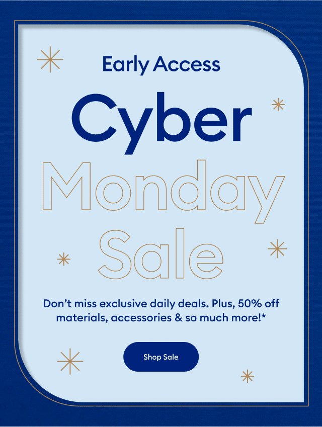 Early Access. Cyber Monday Sale. Don’t miss exclusive daily deals. Plus, 50% off materials, accessories & so much more!